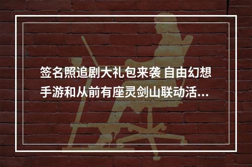 签名照追剧大礼包来袭 自由幻想手游和从前有座灵剑山联动活动上线