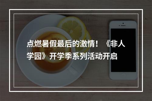 点燃暑假最后的激情！《非人学园》开学季系列活动开启