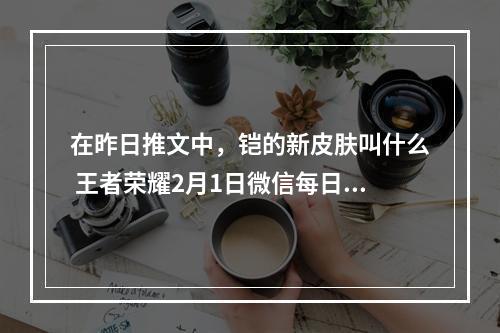 在昨日推文中，铠的新皮肤叫什么 王者荣耀2月1日微信每日一题答案