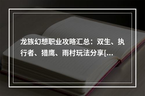 龙族幻想职业攻略汇总：双生、执行者、猎鹰、雨村玩法分享[视频][多图]