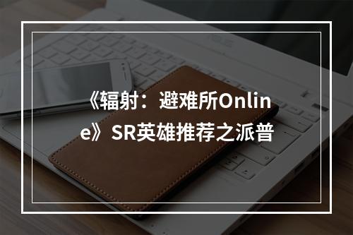 《辐射：避难所Online》SR英雄推荐之派普