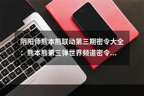 阴阳师熊本熊联动第三期密令大全：熊本熊第三弹世界频道密令分享[多图]