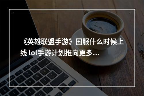 《英雄联盟手游》国服什么时候上线 lol手游计划推向更多地区