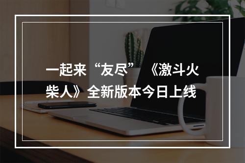 一起来“友尽” 《激斗火柴人》全新版本今日上线