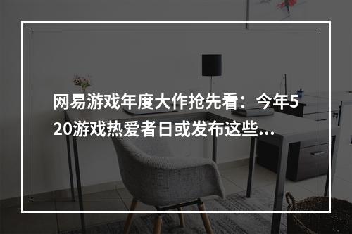 网易游戏年度大作抢先看：今年520游戏热爱者日或发布这些新游