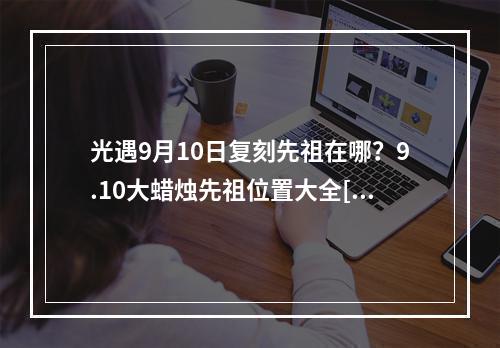 光遇9月10日复刻先祖在哪？9.10大蜡烛先祖位置大全[多图]