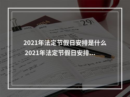 2021年法定节假日安排是什么 2021年法定节假日安排介绍