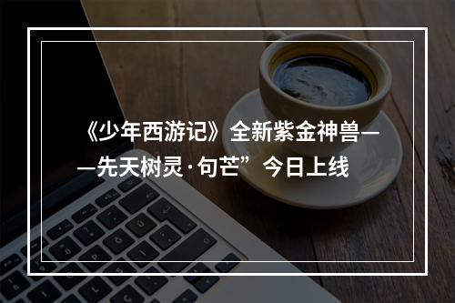 《少年西游记》全新紫金神兽——先天树灵·句芒”今日上线