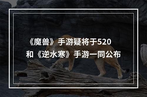 《魔兽》手游疑将于520和《逆水寒》手游一同公布