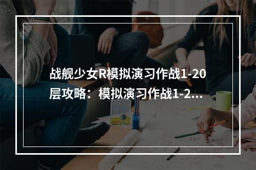 战舰少女R模拟演习作战1-20层攻略：模拟演习作战1-20层通关流程[多图]