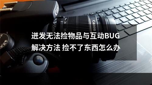 迸发无法捡物品与互动BUG解决方法 捡不了东西怎么办