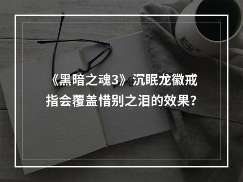 《黑暗之魂3》沉眠龙徽戒指会覆盖惜别之泪的效果？