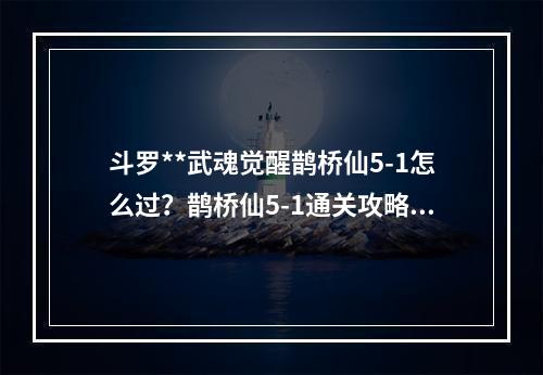 斗罗**武魂觉醒鹊桥仙5-1怎么过？鹊桥仙5-1通关攻略[多图]