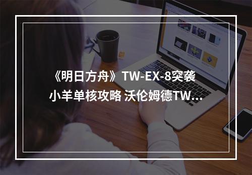 《明日方舟》TW-EX-8突袭小羊单核攻略 沃伦姆德TWEX8小羊单核10人打法