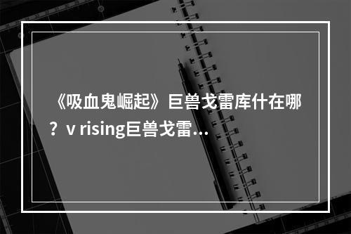 《吸血鬼崛起》巨兽戈雷库什在哪？v rising巨兽戈雷库什位置介绍