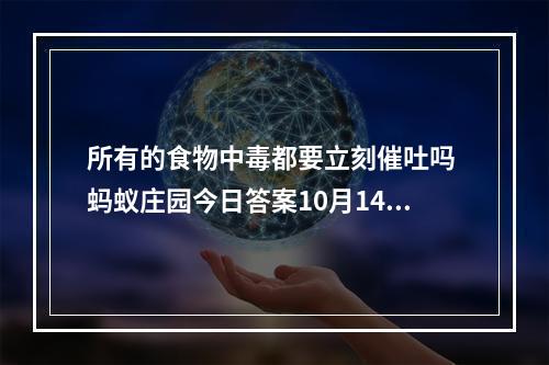 所有的食物中毒都要立刻催吐吗 蚂蚁庄园今日答案10月14日