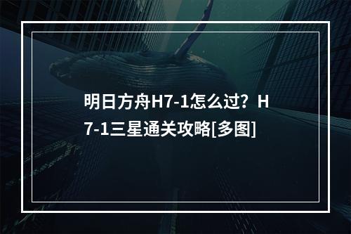 明日方舟H7-1怎么过？H7-1三星通关攻略[多图]