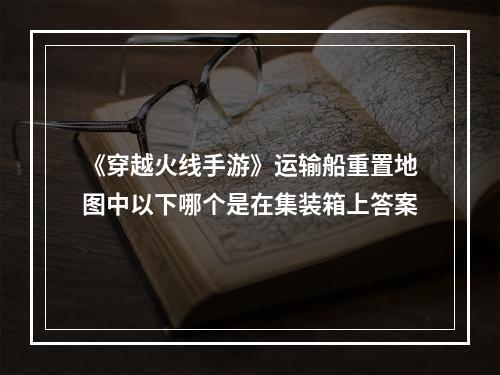 《穿越火线手游》运输船重置地图中以下哪个是在集装箱上答案