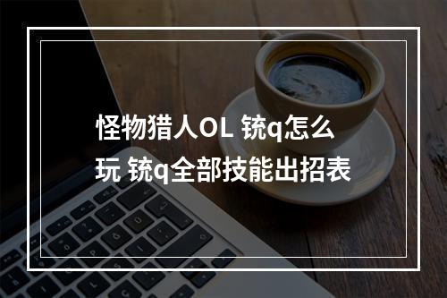 怪物猎人OL 铳q怎么玩 铳q全部技能出招表