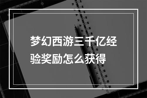 梦幻西游三千亿经验奖励怎么获得