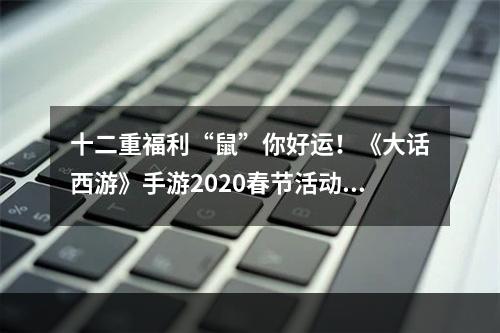 十二重福利“鼠”你好运！《大话西游》手游2020春节活动开启！[视频][多图]