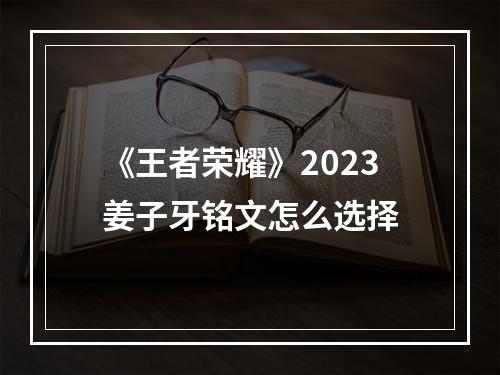 《王者荣耀》2023姜子牙铭文怎么选择