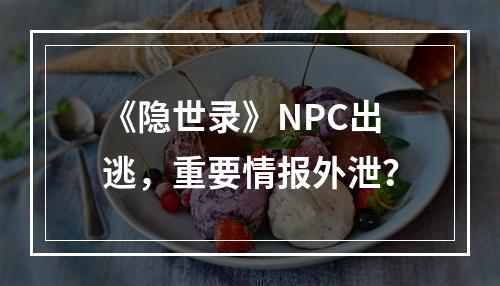 《隐世录》NPC出逃，重要情报外泄？