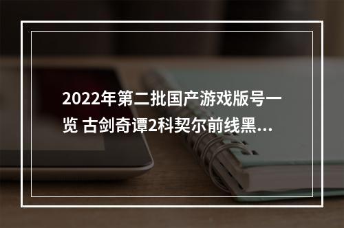 2022年第二批国产游戏版号一览 古剑奇谭2科契尔前线黑猫奇闻社过审