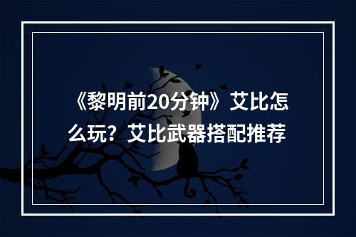 《黎明前20分钟》艾比怎么玩？艾比武器搭配推荐