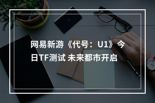 网易新游《代号：U1》今日TF测试 未来都市开启