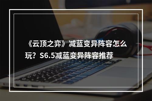 《云顶之弈》减蓝变异阵容怎么玩？S6.5减蓝变异阵容推荐