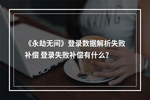 《永劫无间》登录数据解析失败补偿 登录失败补偿有什么？