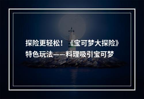 探险更轻松！《宝可梦大探险》特色玩法——料理吸引宝可梦