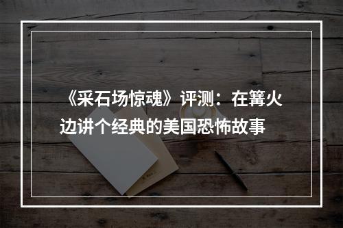 《采石场惊魂》评测：在篝火边讲个经典的美国恐怖故事