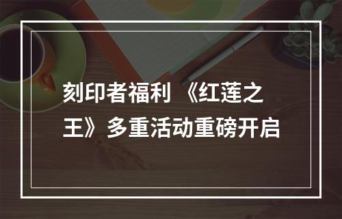 刻印者福利 《红莲之王》多重活动重磅开启