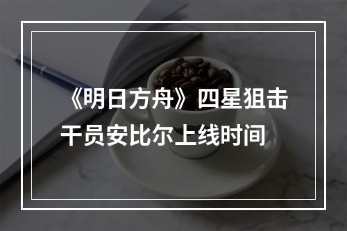 《明日方舟》四星狙击干员安比尔上线时间