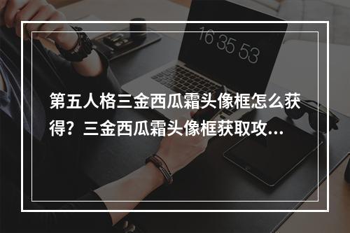 第五人格三金西瓜霜头像框怎么获得？三金西瓜霜头像框获取攻略[多图]