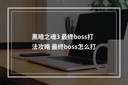 黑暗之魂3 最终boss打法攻略 最终boss怎么打