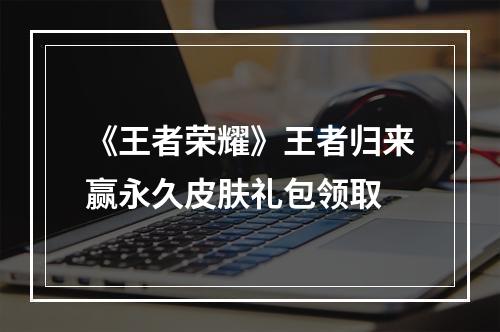 《王者荣耀》王者归来赢永久皮肤礼包领取