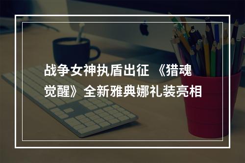 战争女神执盾出征 《猎魂觉醒》全新雅典娜礼装亮相