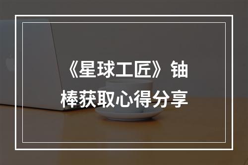 《星球工匠》铀棒获取心得分享