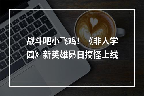 战斗吧小飞鸡！《非人学园》新英雄昴日搞怪上线