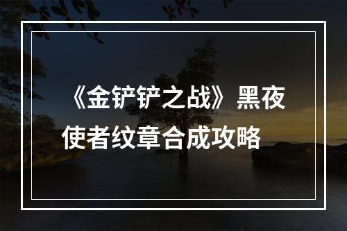 《金铲铲之战》黑夜使者纹章合成攻略