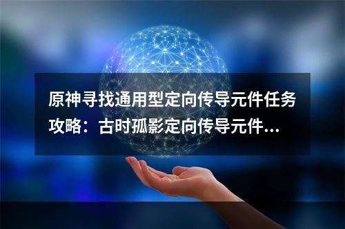 原神寻找通用型定向传导元件任务攻略：古时孤影定向传导元件位置详解[多图]