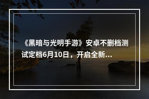 《黑暗与光明手游》安卓不删档测试定档6月10日，开启全新魔幻沙盒之旅