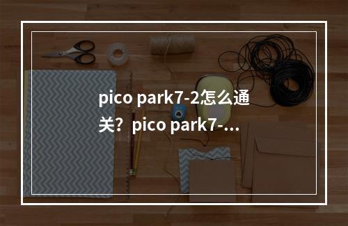 pico park7-2怎么通关？pico park7-2图文攻略大全[多图]