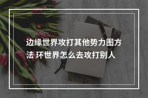 边缘世界攻打其他势力图方法 环世界怎么去攻打别人