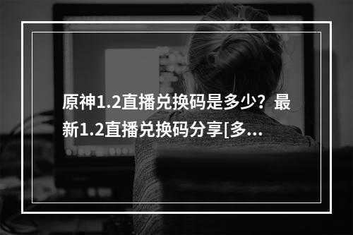 原神1.2直播兑换码是多少？最新1.2直播兑换码分享[多图]