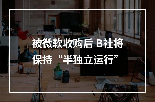 被微软收购后 B社将保持“半独立运行”