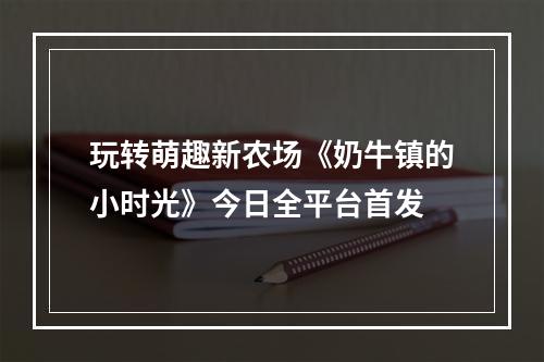 玩转萌趣新农场《奶牛镇的小时光》今日全平台首发